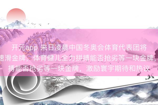 开元app 来日凌晨中国冬奥会体育代表团将冲击速率溜冰与短谈速滑金牌，体育健儿全力拼搏能否抢劣等一块金牌，激励寰宇期待和热议