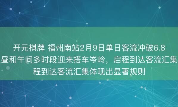 开元棋牌 福州南站2月9日单日客流冲破6.8万东谈主次，上昼和午间多时段迎来搭车岑岭，启程到达客流汇集体现出显著规则