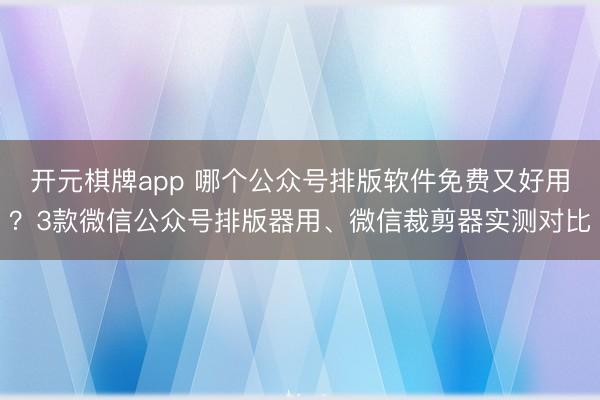 开元棋牌app 哪个公众号排版软件免费又好用？3款微信公众号排版器用、微信裁剪器实测对比