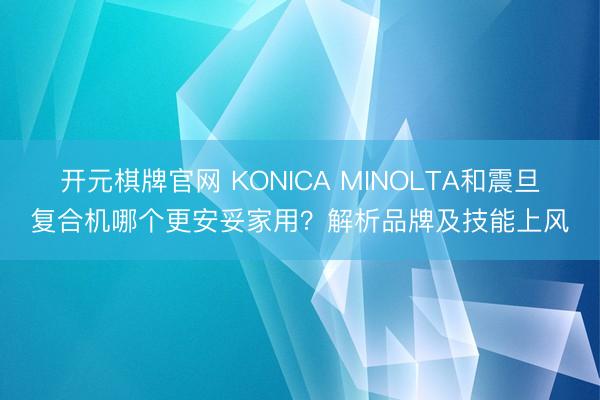 开元棋牌官网 KONICA MINOLTA和震旦复合机哪个更安妥家用？解析品牌及技能上风