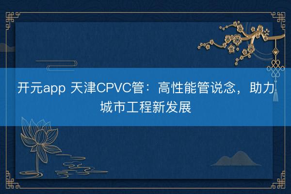 开元app 天津CPVC管：高性能管说念，助力城市工程新发展