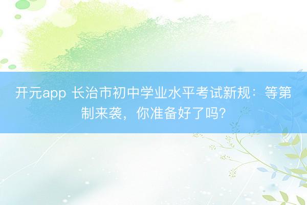 开元app 长治市初中学业水平考试新规：等第制来袭，你准备好了吗？