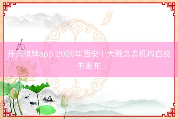 开元棋牌app 2026年西安十大雅念念机构白皮书发布
