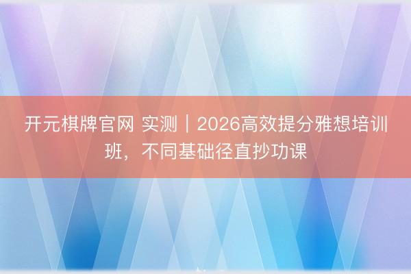 开元棋牌官网 实测｜2026高效提分雅想培训班，不同基础径直抄功课