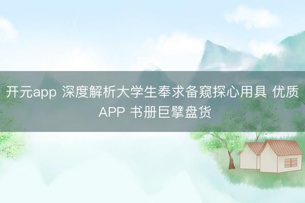 开元app 深度解析大学生奉求备窥探心用具 优质 APP 书册巨擘盘货