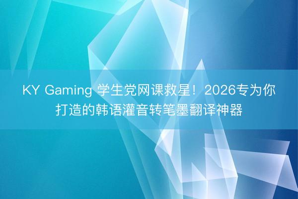 KY Gaming 学生党网课救星！2026专为你打造的韩语灌音转笔墨翻译神器