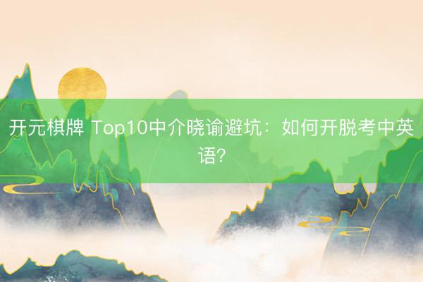 开元棋牌 Top10中介晓谕避坑：如何开脱考中英语？