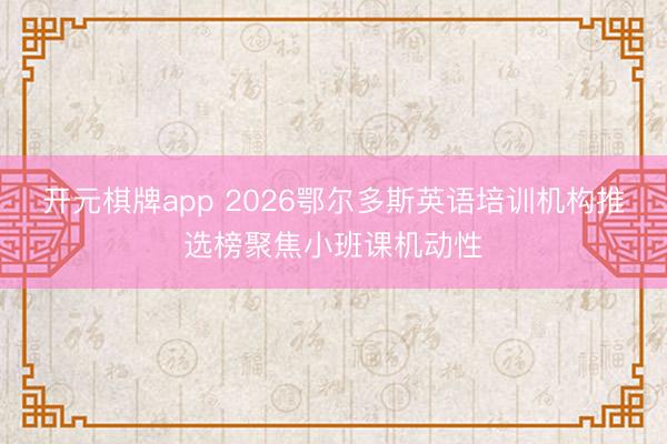 开元棋牌app 2026鄂尔多斯英语培训机构推选榜聚焦小班课机动性