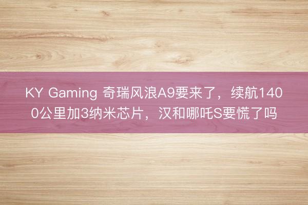 KY Gaming 奇瑞风浪A9要来了，续航1400公里加3纳米芯片，汉和哪吒S要慌了吗