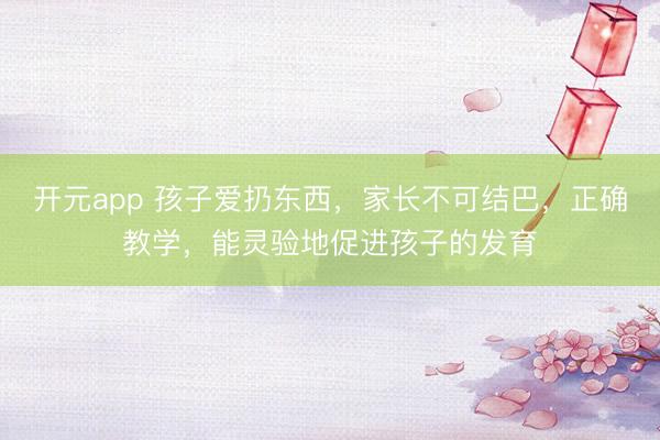 开元app 孩子爱扔东西，家长不可结巴，正确教学，能灵验地促进孩子的发育