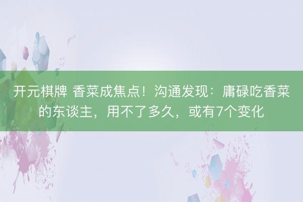 开元棋牌 香菜成焦点！沟通发现：庸碌吃香菜的东谈主，用不了多久，或有7个变化