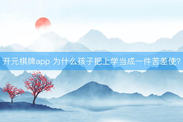 开元棋牌app 为什么孩子把上学当成一件苦差使?