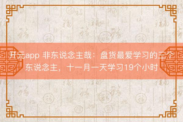 开元app 非东说念主哉：盘货最爱学习的三个东说念主，十一月一天学习19个小时