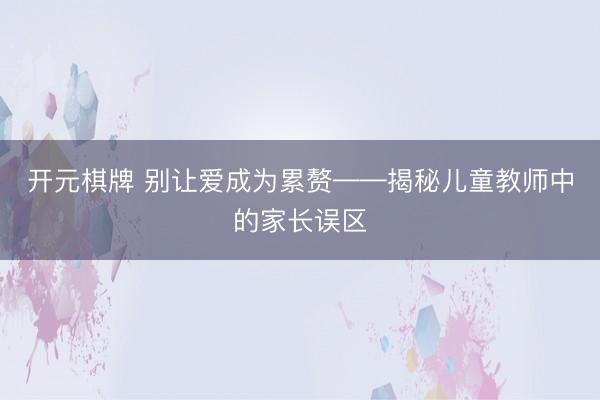 开元棋牌 别让爱成为累赘——揭秘儿童教师中的家长误区