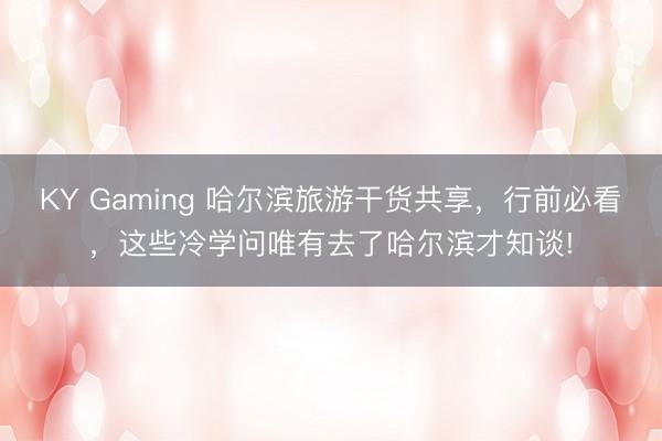 KY Gaming 哈尔滨旅游干货共享，行前必看，这些冷学问唯有去了哈尔滨才知谈!