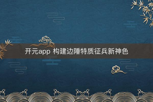 开元app 构建边陲特质征兵新神色
