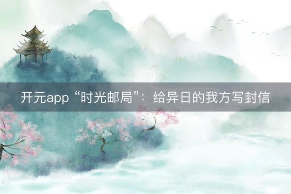 开元app “时光邮局”：给异日的我方写封信