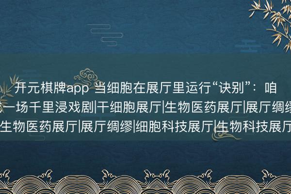 开元棋牌app 当细胞在展厅里运行“诀别”：咱们怎么让生命科学酿成一场千里浸戏剧|干细胞展厅|生物医药展厅|展厅绸缪|细胞科技展厅|生物科技展厅