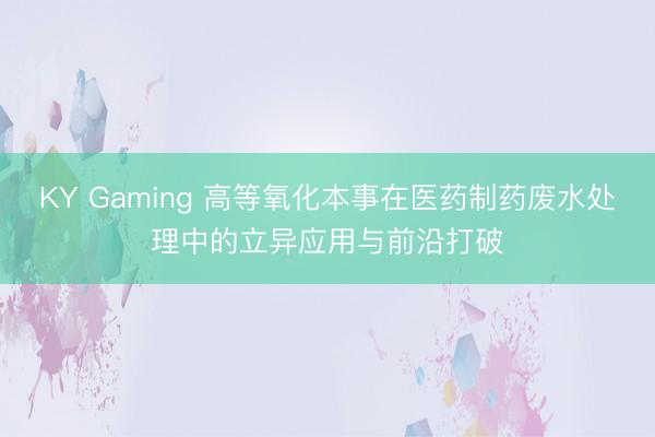KY Gaming 高等氧化本事在医药制药废水处理中的立异应用与前沿打破