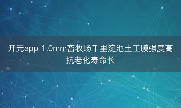 开元app 1.0mm畜牧场千里淀池土工膜强度高抗老化寿命长