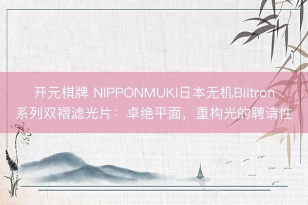 开元棋牌 NIPPONMUKI日本无机Biltron系列双褶滤光片：卓绝平面，重构光的聘请性