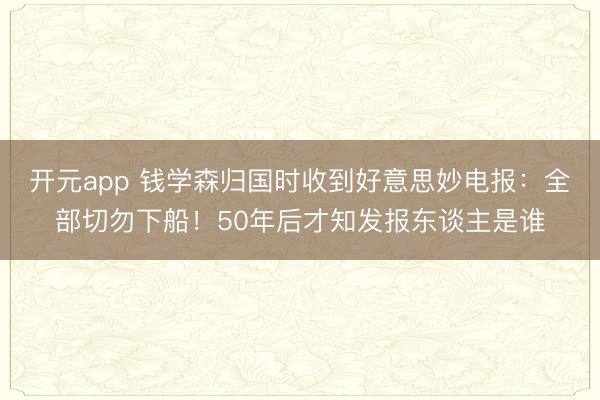 开元app 钱学森归国时收到好意思妙电报：全部切勿下船！50年后才知发报东谈主是谁