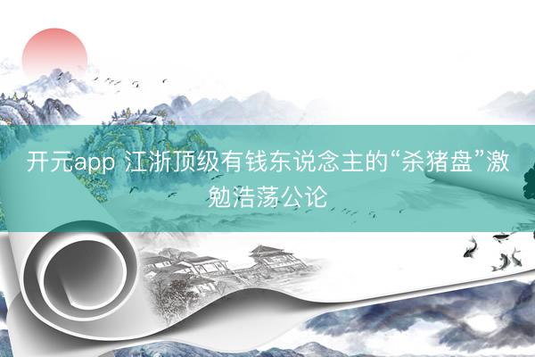 开元app 江浙顶级有钱东说念主的“杀猪盘”激勉浩荡公论