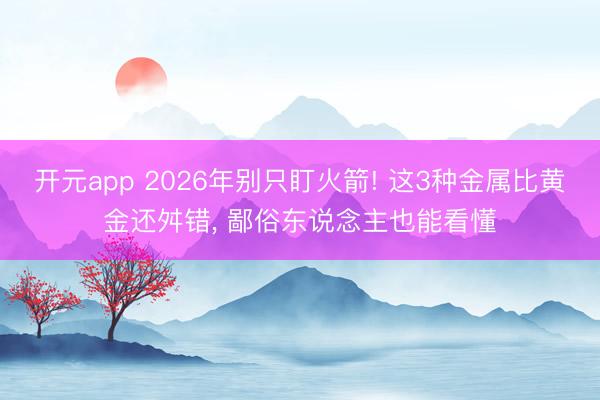 开元app 2026年别只盯火箭! 这3种金属比黄金还舛错, 鄙俗东说念主也能看懂