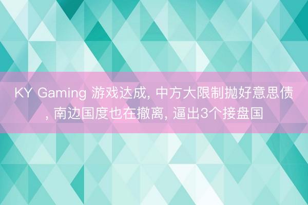 KY Gaming 游戏达成， 中方大限制抛好意思债， 南边国度也在撤离， 逼出3个接盘国