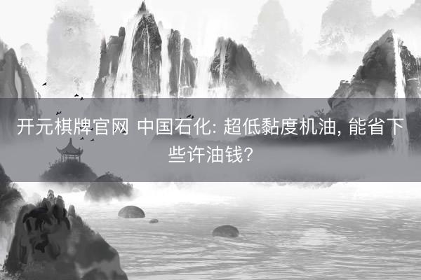 开元棋牌官网 中国石化: 超低黏度机油， 能省下些许油钱?