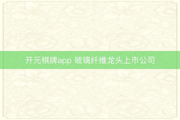 开元棋牌app 玻璃纤维龙头上市公司