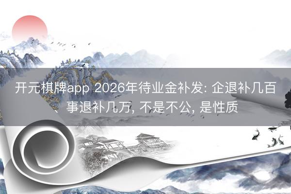 开元棋牌app 2026年待业金补发: 企退补几百、事退补几万， 不是不公， 是性质