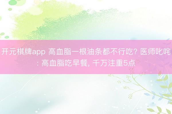 开元棋牌app 高血脂一根油条都不行吃? 医师叱咤: 高血脂吃早餐， 千万注重5点