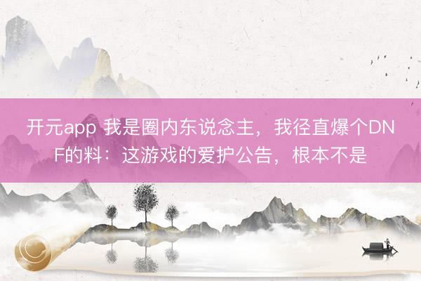 开元app 我是圈内东说念主,我径直爆个DNF的料:这游戏的爱护公告,根本不是