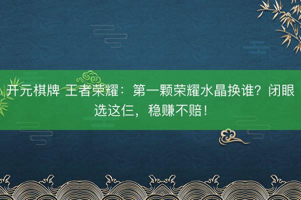 开元棋牌 王者荣耀：第一颗荣耀水晶换谁？闭眼选这仨，稳赚不赔！
