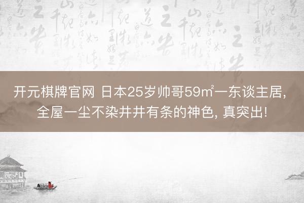 开元棋牌官网 日本25岁帅哥59㎡一东谈主居, 全屋一尘不染井井有条的神色, 真突出!
