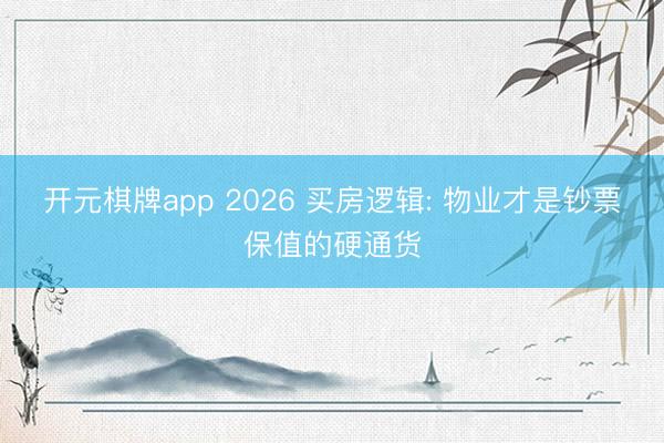 开元棋牌app 2026 买房逻辑: 物业才是钞票保值的硬通货