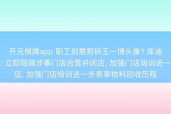 开元棋牌app 职工刻意剪碎王一博头像? 库迪咖啡向王一博说念歉: 立即阻隔涉事门店合营并闭店, 加强门店培训进一步表率物料回收历程