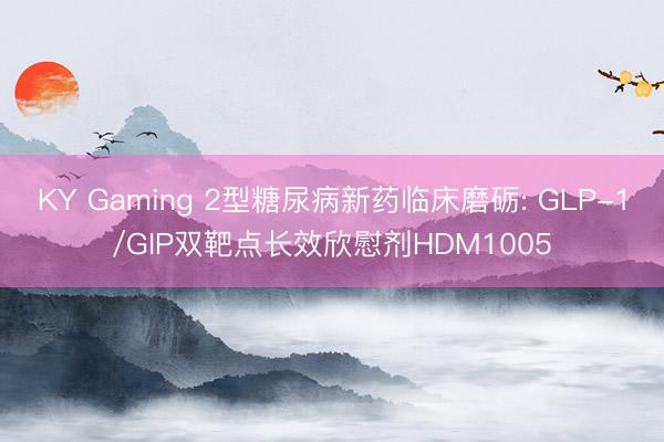 KY Gaming 2型糖尿病新药临床磨砺: GLP-1/GIP双靶点长效欣慰剂HDM1005