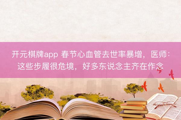 开元棋牌app 春节心血管去世率暴增，医师：这些步履很危境，好多东说念主齐在作念