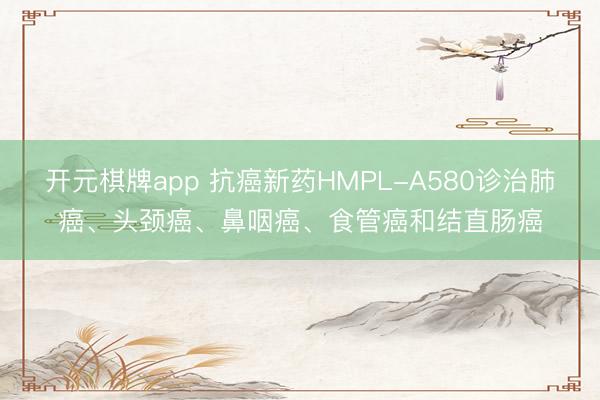 开元棋牌app 抗癌新药HMPL-A580诊治肺癌、头颈癌、鼻咽癌、食管癌和结直肠癌