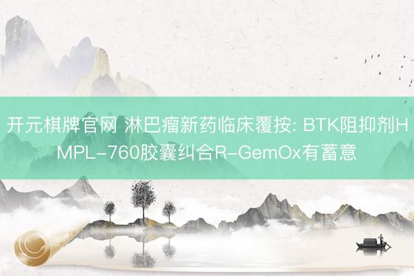 开元棋牌官网 淋巴瘤新药临床覆按: BTK阻抑剂HMPL-760胶囊纠合R-GemOx有蓄意