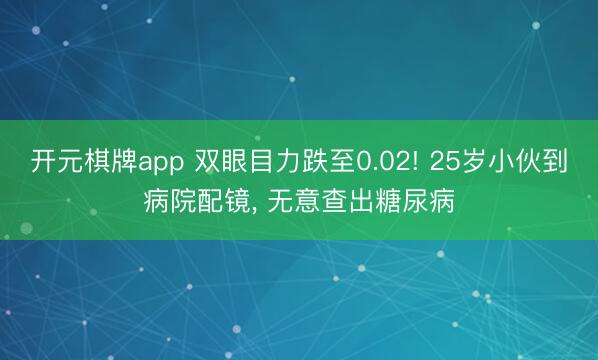 开元棋牌app 双眼目力跌至0.02! 25岁小伙到病院配镜， 无意查出糖尿病