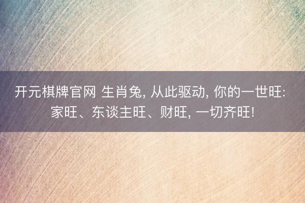 开元棋牌官网 生肖兔, 从此驱动, 你的一世旺: 家旺、东谈主旺、财旺, 一切齐旺!