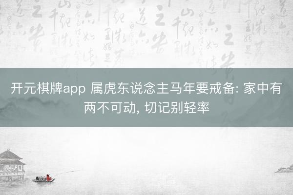 开元棋牌app 属虎东说念主马年要戒备: 家中有两不可动, 切记别轻率