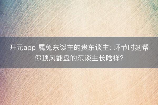 开元app 属兔东谈主的贵东谈主: 环节时刻帮你顶风翻盘的东谈主长啥样?