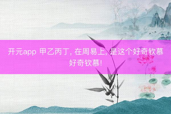 开元app 甲乙丙丁, 在周易上, 是这个好奇钦慕好奇钦慕!