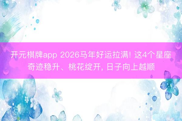 开元棋牌app 2026马年好运拉满! 这4个星座奇迹稳升、桃花绽开， 日子向上越顺