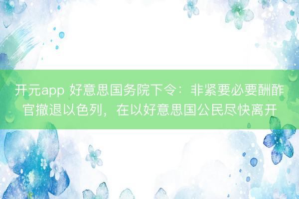 开元app 好意思国务院下令：非紧要必要酬酢官撤退以色列，在以好意思国公民尽快离开