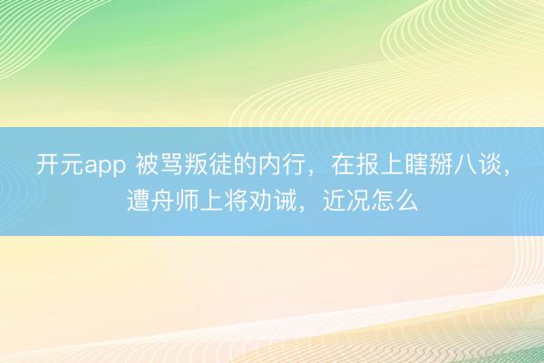 开元app 被骂叛徒的内行，在报上瞎掰八谈，遭舟师上将劝诫，近况怎么